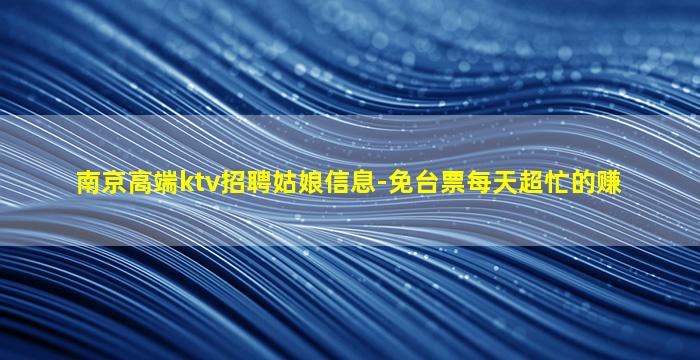 南京高端ktv招聘姑娘信息-免台票每天超忙的赚